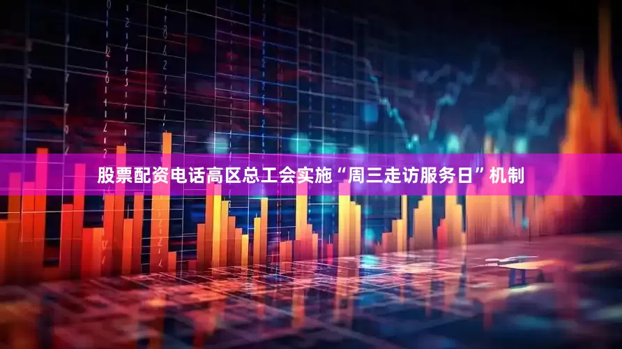 股票配资电话高区总工会实施“周三走访服务日”机制