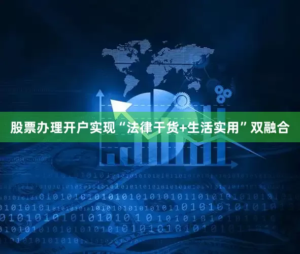 股票办理开户实现“法律干货+生活实用”双融合