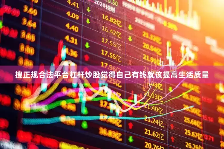 搜正规合法平台杠杆炒股觉得自己有钱就该提高生活质量