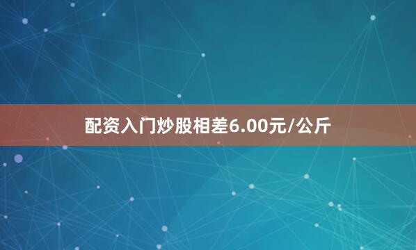 配资入门炒股相差6.00元/公斤
