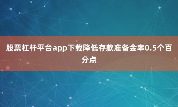 股票杠杆平台app下载降低存款准备金率0.5个百分点