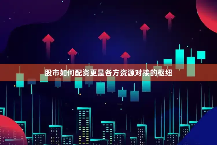 股市如何配资更是各方资源对接的枢纽