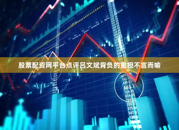 股票配资网平台点评吕文斌背负的重担不言而喻