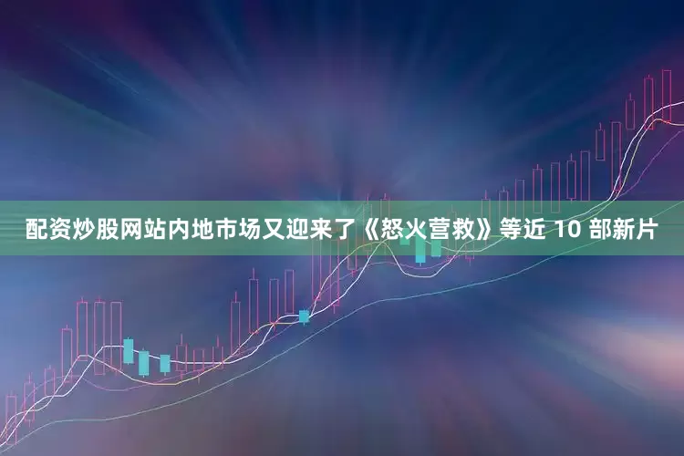 配资炒股网站内地市场又迎来了《怒火营救》等近 10 部新片