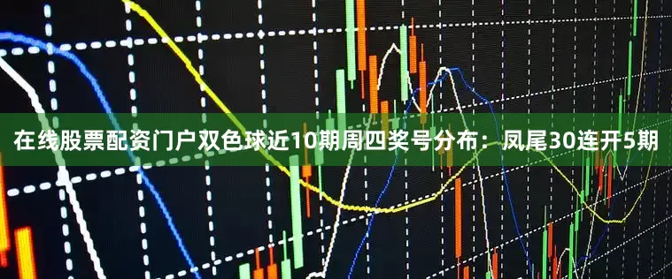 在线股票配资门户双色球近10期周四奖号分布：凤尾30连开5期