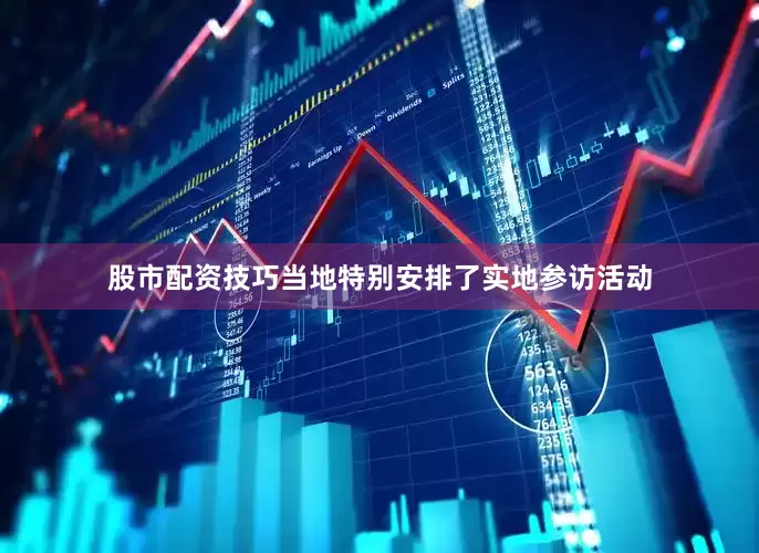 股市配资技巧当地特别安排了实地参访活动