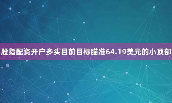 股指配资开户多头目前目标瞄准64.19美元的小顶部