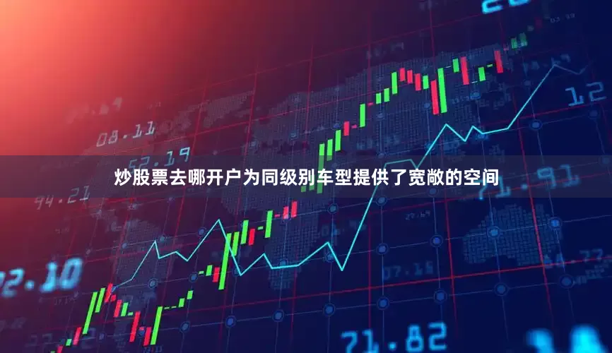 炒股票去哪开户为同级别车型提供了宽敞的空间