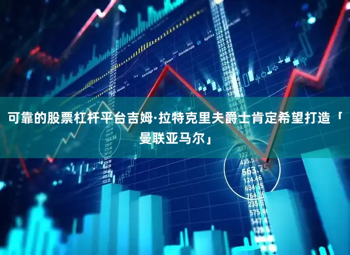 可靠的股票杠杆平台吉姆·拉特克里夫爵士肯定希望打造「曼联亚马尔」