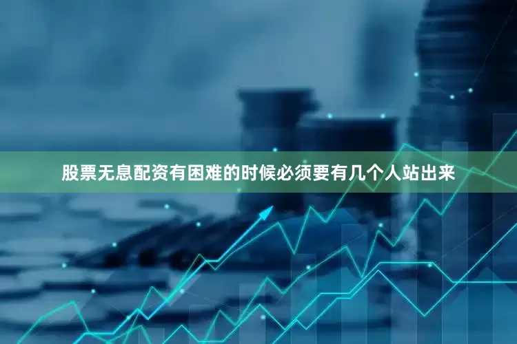 股票无息配资有困难的时候必须要有几个人站出来