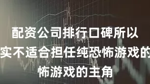 配资公司排行口碑所以他其实不适合担任纯恐怖游戏的主角