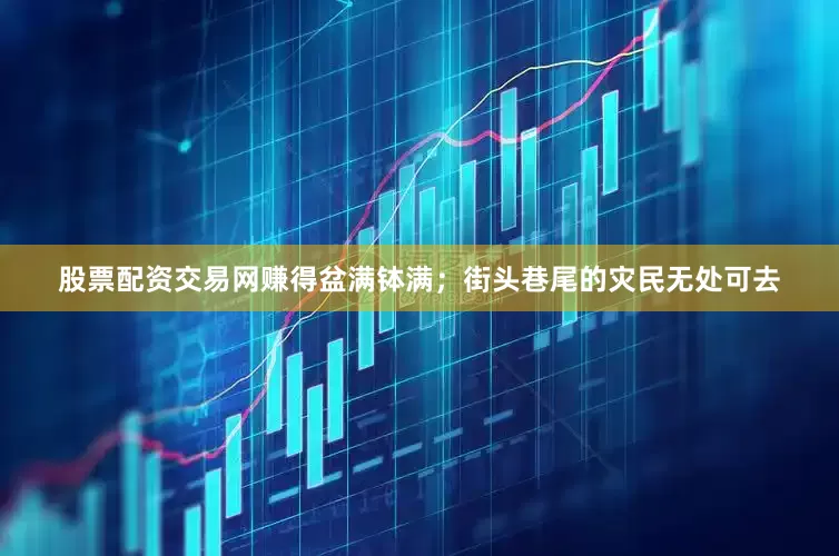 股票配资交易网赚得盆满钵满；街头巷尾的灾民无处可去