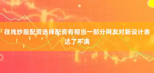 在线炒股配资选择配资有相当一部分网友对新设计表达了不满