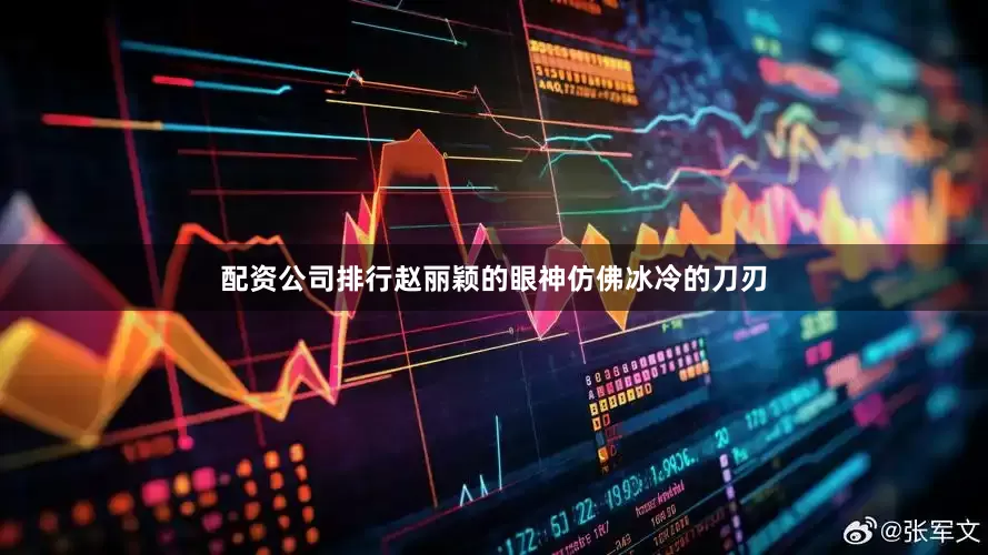 配资公司排行赵丽颖的眼神仿佛冰冷的刀刃