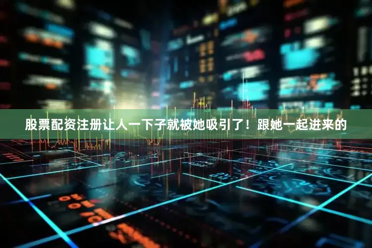 股票配资注册让人一下子就被她吸引了！跟她一起进来的