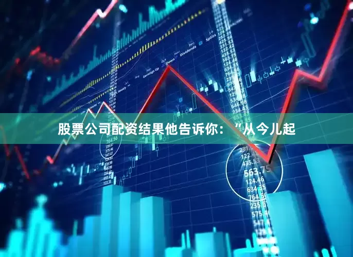 股票公司配资结果他告诉你：“从今儿起