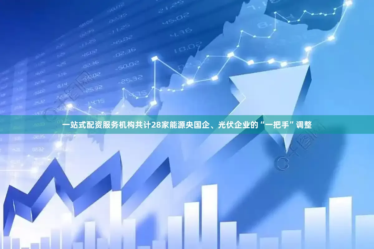 一站式配资服务机构共计28家能源央国企、光伏企业的“一把手”调整