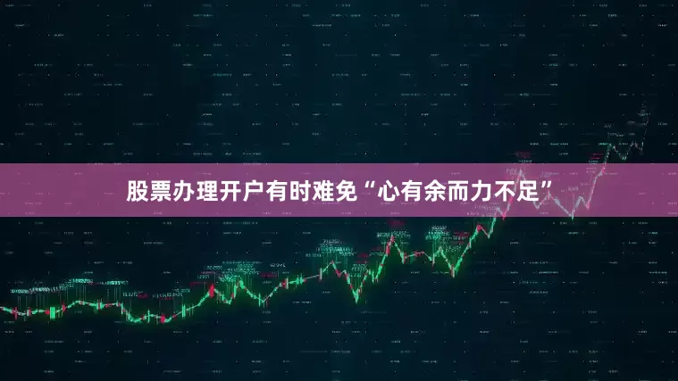 股票办理开户有时难免“心有余而力不足”