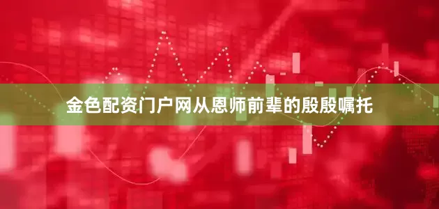 金色配资门户网从恩师前辈的殷殷嘱托