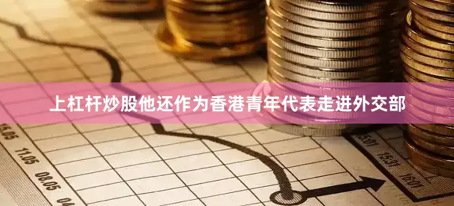 上杠杆炒股他还作为香港青年代表走进外交部