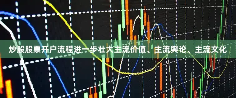 炒股股票开户流程进一步壮大主流价值、主流舆论、主流文化