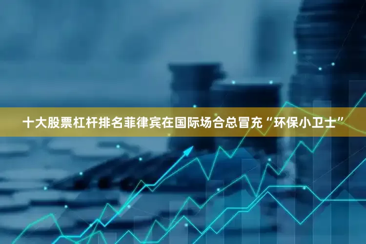 十大股票杠杆排名菲律宾在国际场合总冒充“环保小卫士”