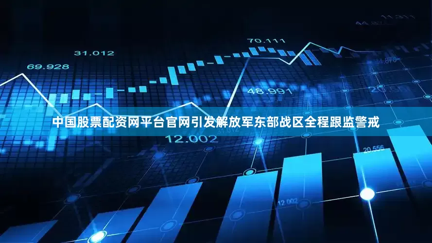 中国股票配资网平台官网引发解放军东部战区全程跟监警戒