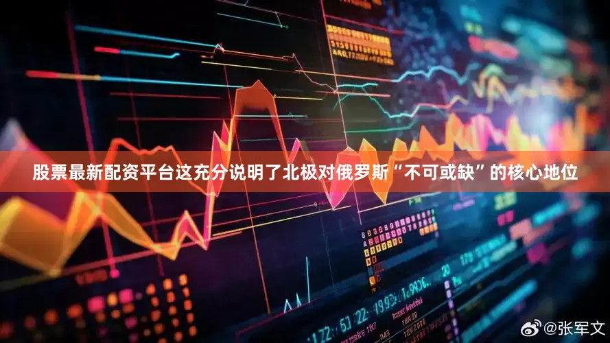 股票最新配资平台这充分说明了北极对俄罗斯“不可或缺”的核心地位
