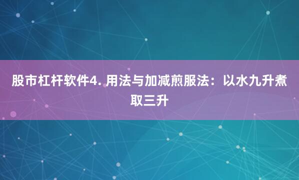 股市杠杆软件4. 用法与加减煎服法：以水九升煮取三升