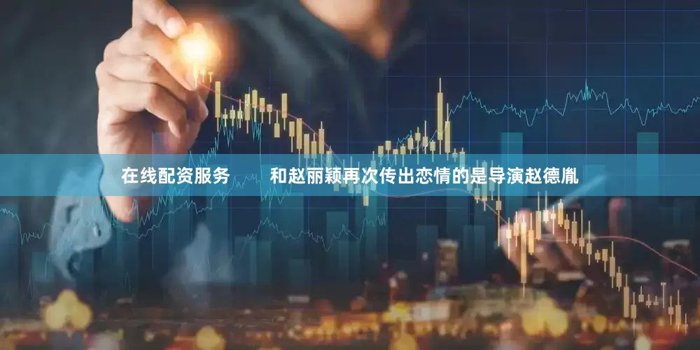 在线配资服务        和赵丽颖再次传出恋情的是导演赵德胤