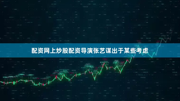 配资网上炒股配资导演张艺谋出于某些考虑