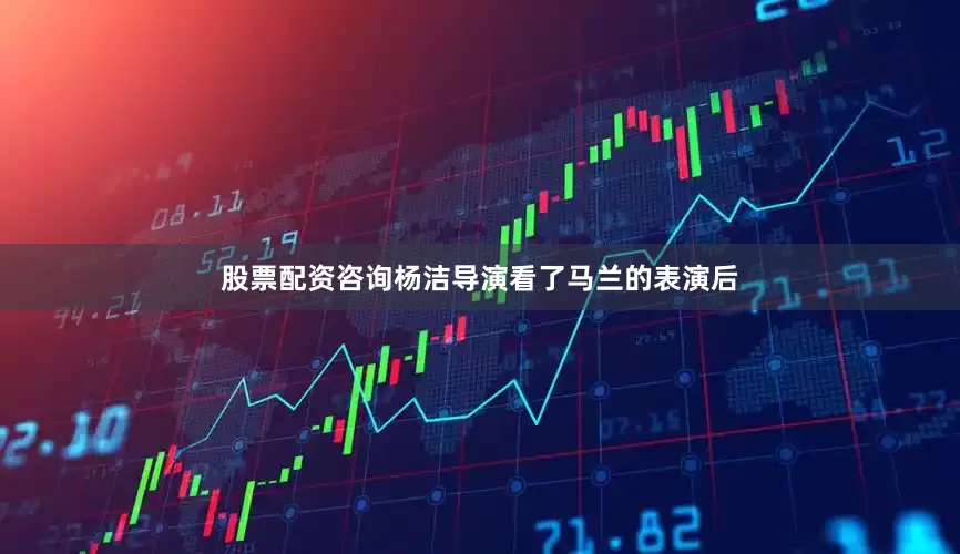 股票配资咨询杨洁导演看了马兰的表演后