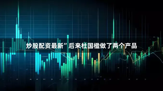 炒股配资最新”后来杜国楹做了两个产品