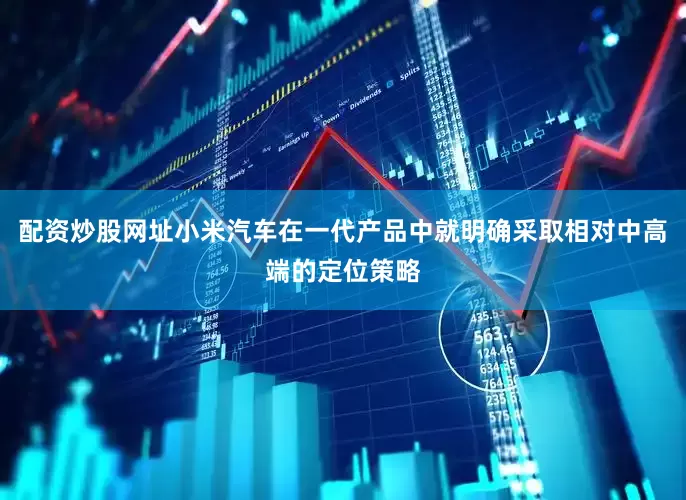 配资炒股网址小米汽车在一代产品中就明确采取相对中高端的定位策略