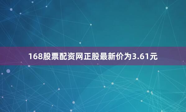 168股票配资网正股最新价为3.61元