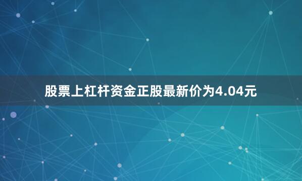股票上杠杆资金正股最新价为4.04元