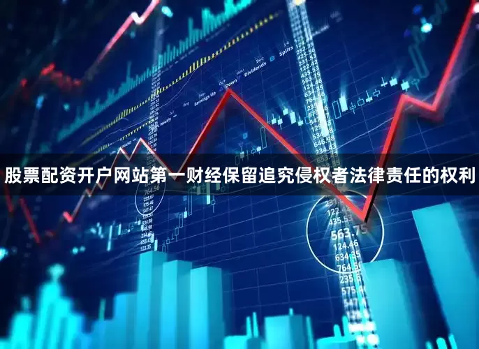 股票配资开户网站第一财经保留追究侵权者法律责任的权利