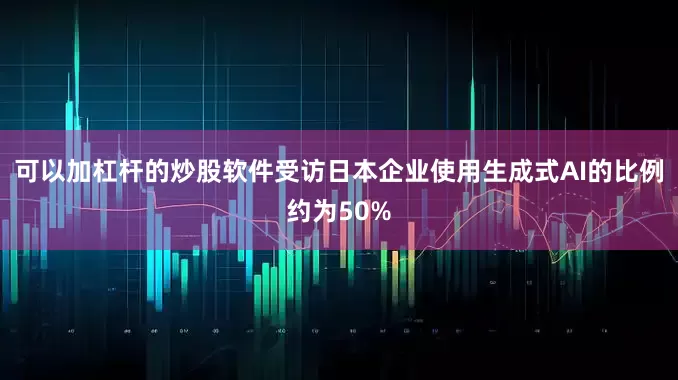 可以加杠杆的炒股软件受访日本企业使用生成式AI的比例约为50%