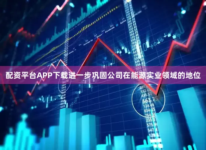 配资平台APP下载进一步巩固公司在能源实业领域的地位