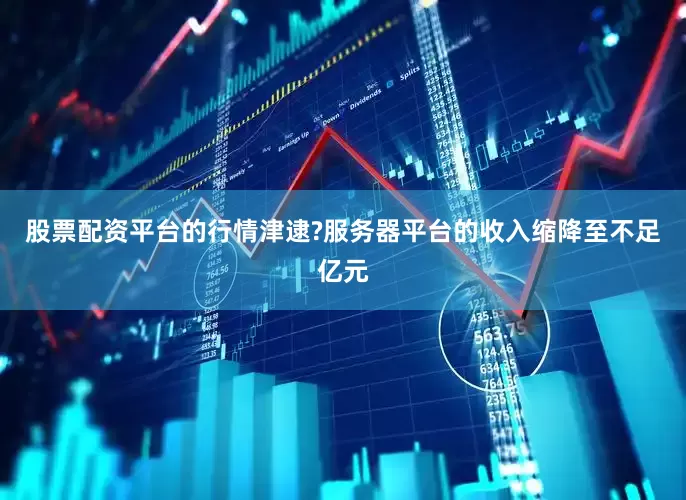 股票配资平台的行情津逮?服务器平台的收入缩降至不足亿元