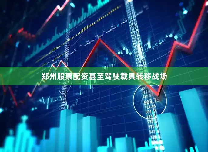 郑州股票配资甚至驾驶载具转移战场
