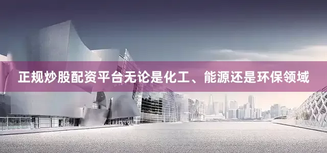 正规炒股配资平台无论是化工、能源还是环保领域