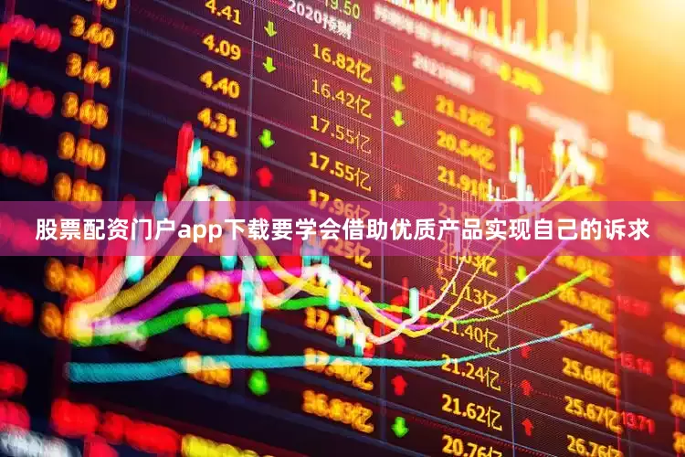 股票配资门户app下载要学会借助优质产品实现自己的诉求