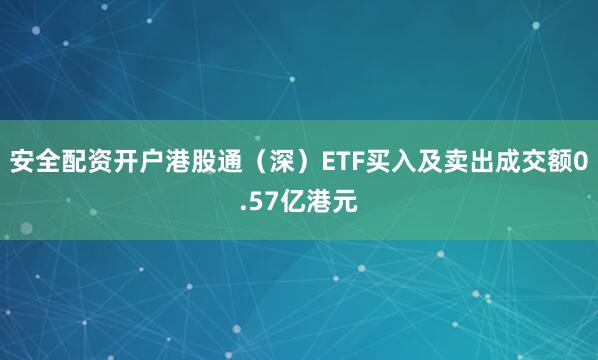 安全配资开户港股通（深）ETF买入及卖出成交额0.57亿港元