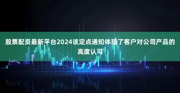 股票配资最新平台2024该定点通知体现了客户对公司产品的高度认可