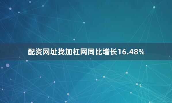 配资网址找加杠网同比增长16.48%