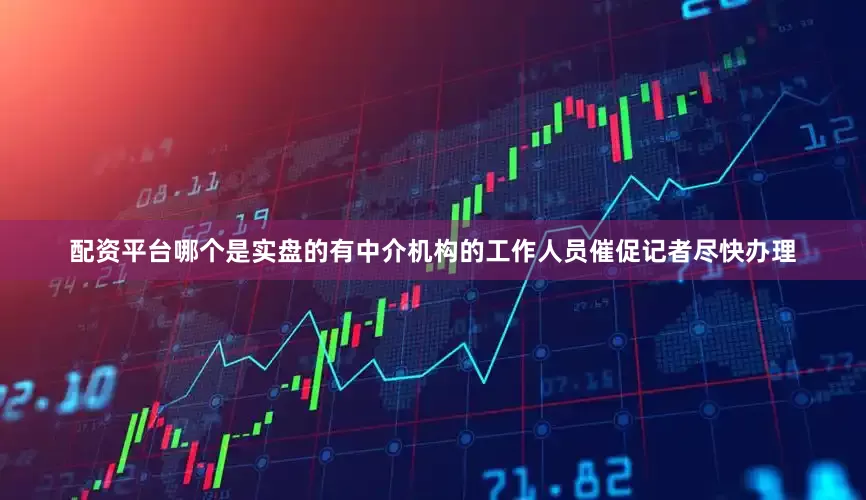 配资平台哪个是实盘的有中介机构的工作人员催促记者尽快办理