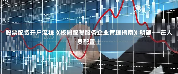 股票配资开户流程《校园配餐服务企业管理指南》明确——在人员配置上