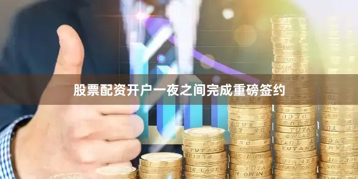 股票配资开户一夜之间完成重磅签约