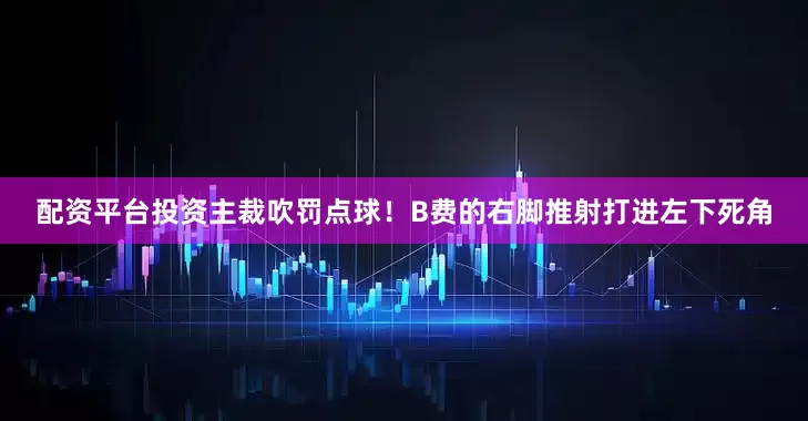 配资平台投资主裁吹罚点球！B费的右脚推射打进左下死角